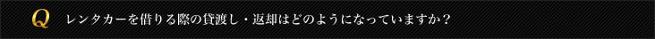 レンタカーを借りる際の貸渡し・返却はどのようになっていますか？